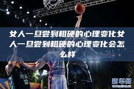 女人一旦尝到粗硬的心理变化女人一旦尝到粗硬的心理变化会怎么样 第1张 女人一旦尝到粗硬的心理变化女人一旦尝到粗硬的心理变化会怎么样 第1张