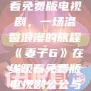 妻子6在线观看免费版电视剧，一场温馨浪漫的旅程《妻子6》在线观看免费版电视剧公公与媳妇  第1张