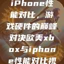 欧美Xbox与iPhone性能对比，游戏硬件的巅峰对决欧美xbox与iphone性能对比视频  第1张
