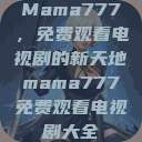 Mama777，免费观看电视剧的新天地mama777免费观看电视剧大全  第1张