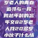 跨越时代的友情，一位82岁老人的青春追寻与一段跨越年龄的忘年交82岁老人找20多岁小伙子什么情况呢视频讲解  第1张