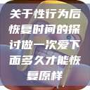 关于性行为后恢复时间的探讨做一次爱下面多久才能恢复原样  第1张