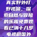真实野外打野视频，探索自然与冒险的乐趣免费观看已满十八岁电视剧国外  第1张