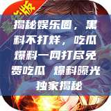揭秘娱乐圈，黑料不打烊，吃瓜爆料一网打尽免费吃瓜 爆料曝光 独家揭秘  第1张