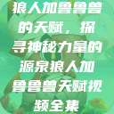 狼人加鲁鲁兽的天赋，探寻神秘力量的源泉狼人加鲁鲁兽天赋视频全集  第1张