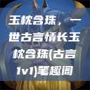 玉枕含珠，一世古言情长玉枕含珠(古言1v1)笔趣阁  第1张