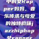 爵士嘻哈风潮中的女Rapper妈妈，音乐传承与母爱的独特韵味jazzhiphop女rapper妈妈歌曲  第1张