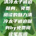 清冷太子被迫献身，免费阅读的魅力清冷太子被迫献身by免费阅读笔趣阁  第1张