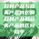 日韩产品与欧美产品的区别日韩产品和欧美产品的区别知乎  第1张