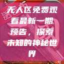 无人区免费观看最新一期预告，探索未知的神秘世界  第1张