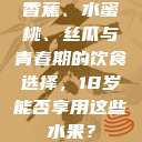 香蕉、水蜜桃、丝瓜与青春期的饮食选择，18岁能否享用这些水果？  第1张