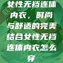 女性无裆连体内衣,时尚与舒适的完美结合女性无裆连体内衣怎么穿 第1张 女性无裆连体内衣,时尚与舒适的完美结合女性无裆连体内衣怎么穿 第1张
