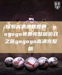 探索高清游戏世界，gogogo免费完整版游戏之旅gogogo高清完整版  第1张