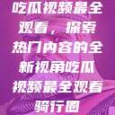 吃瓜视频最全观看,探索热门内容的全新视角吃瓜视频最全观看骑行圈 第1张 吃瓜视频最全观看,探索热门内容的全新视角吃瓜视频最全观看骑行圈 第1张
