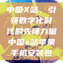 中国X站，引领数字化时代的先锋力量中国x站苹果手机安装包  第1张
