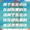 两个东北小伙在部队里的生活两个东北小伙在部队里的生活免费阅读  第1张