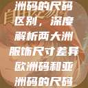 欧洲码与亚洲码的尺码区别，深度解析两大洲服饰尺寸差异欧洲码和亚洲码的尺码区别妹妹  第1张