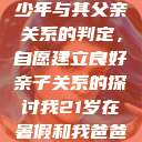 关于16岁青少年与其父亲关系的判定,自愿建立良好亲子关系的探讨我21岁在暑假和我爸爸住酒店 第1张 关于16岁青少年与其父亲关系的判定,自愿建立良好亲子关系的探讨我21岁在暑假和我爸爸住酒店 第1张