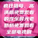 疯狂祖母，高清版免费观看的欢乐时光老奶奶免费观看全部电视剧  第1张
