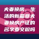 夫妻换房,生活的新篇章夫妻换房产证的名字要交税吗 第1张 夫妻换房,生活的新篇章夫妻换房产证的名字要交税吗 第1张