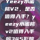 Yeezy水蜜桃V2，是否值得入手？yeezy水蜜桃v2值得入手吗345影院  第1张