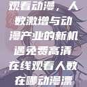免费高清在线观看动漫，人数激增与动漫产业的新机遇免费高清在线观看人数在哪动漫漂白  第1张