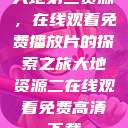 大地第二资源,在线观看免费播放片的探索之旅大地资源二在线观看免费高清下载 第1张 大地第二资源,在线观看免费播放片的探索之旅大地资源二在线观看免费高清下载 第1张