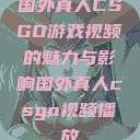 国外真人CSGO游戏视频的魅力与影响国外真人csgo视频播放 第1张 国外真人CSGO游戏视频的魅力与影响国外真人csgo视频播放 第1张