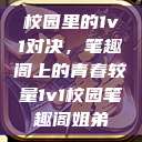 校园里的1v1对决，笔趣阁上的青春较量1v1校园笔趣阁姐弟  第1张