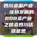 四川桑蚕产业,蓬勃发展的BBB桑产业之路桑四川话啥意思 第1张 四川桑蚕产业,蓬勃发展的BBB桑产业之路桑四川话啥意思 第1张