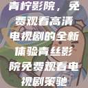 青柠影院，免费观看高清电视剧的全新体验青丝影院免费观看电视剧策驰  第1张
