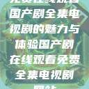 免费在线观看国产剧全集电视剧的魅力与体验国产剧在线观看免费全集电视剧网站 第1张 免费在线观看国产剧全集电视剧的魅力与体验国产剧在线观看免费全集电视剧网站 第1张