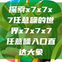 探索x7x7x7任意噪的世界x7x7x7任意噪入口直达大象 第1张 探索x7x7x7任意噪的世界x7x7x7任意噪入口直达大象 第1张