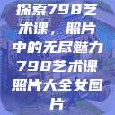 探索798艺术课，照片中的无尽魅力798艺术课照片大全女图片  第1张