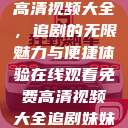 在线观看免费高清视频大全，追剧的无限魅力与便捷体验在线观看免费高清视频大全追剧妹妹的闺蜜  第1张