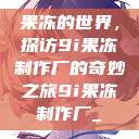 果冻的世界，探访9i果冻制作厂的奇妙之旅9i果冻制作厂_  第1张