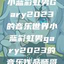 小蓝彩虹男Gary2023的音乐世界小蓝彩虹男gary2023的音乐作品师哥  第1张