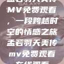 孟若羽天美传MV免费观看，一段跨越时空的情感之旅孟若羽天美传mv免费观看在线观看  第1张
