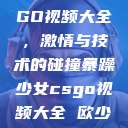暴躁少女CSGO视频大全，激情与技术的碰撞暴躁少女csgo视频大全 欧少女  第1张