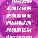 亚洲码和欧洲尺码的区别,探究两种不同尺码系统的差异亚洲码和欧洲尺码的区别daxinggongzhonghao 第1张 亚洲码和欧洲尺码的区别,探究两种不同尺码系统的差异亚洲码和欧洲尺码的区别daxinggongzhonghao 第1张
