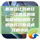 春晚药让我疯狂，一次难忘的体验自述自述吃了春晚药后有多疯狂的小说  第1张