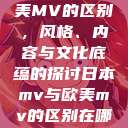 日本MV与欧美MV的区别，风格、内容与文化底蕴的探讨日本mv与欧美mv的区别在哪里  第1张
