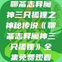 聊斋志异魔神三只狐狸之神秘传说《聊斋志异魔神三只狐狸》全集免费观看  第1张
