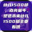 幼儿1500部,点亮童年,塑造未来幼儿1500部主要看啥 第1张 幼儿1500部,点亮童年,塑造未来幼儿1500部主要看啥 第1张