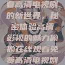 探索在线观看高清电视剧的新世界,秘密体验高清影视的魅力偷偷在线观看免费高清电视剧推荐小 第1张 探索在线观看高清电视剧的新世界,秘密体验高清影视的魅力偷偷在线观看免费高清电视剧推荐小 第1张