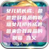 女儿初长成，爸爸尝鲜食品的祝福女儿初长成爸爸来尝鲜食品的祝福 含义  第1张