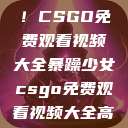 暴躁少女专属！CSGO免费观看视频大全暴躁少女csgo免费观看视频大全高清  第1张