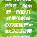 国产MAX3232，探索新一代嵌入式系统的核心力量国产max3232用户评价如何  第1张