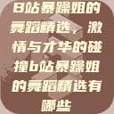 B站暴躁姐的舞蹈精选，激情与才华的碰撞b站暴躁姐的舞蹈精选有哪些  第1张