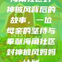 海角社区封神披风背后的故事，一位母亲的坚持与奉献海角社区封神披风妈妈计划  第1张